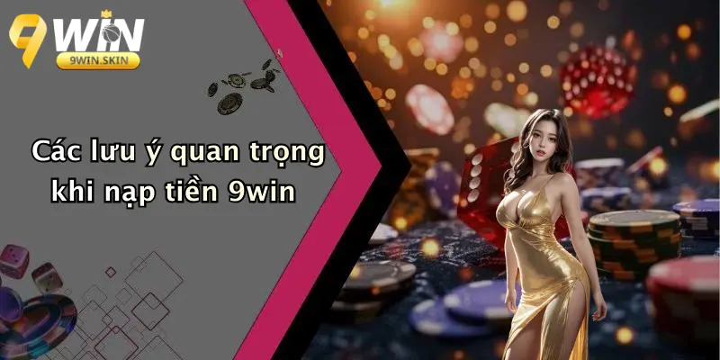 Các lưu ý quan trọng khi nạp tiền 9win