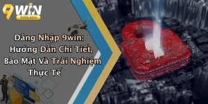 Đăng Nhập 9win: Hướng Dẫn Chi Tiết, Bảo Mật Và Trải Nghiệm Thực Tế