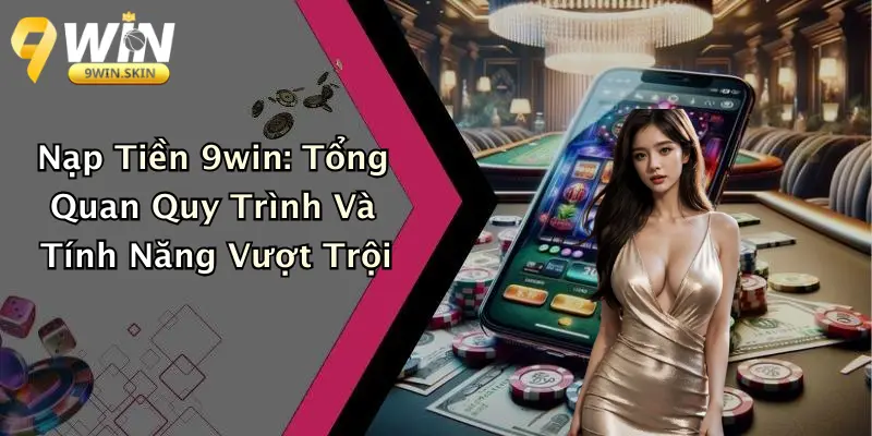 Nạp Tiền 9win: Tổng Quan Quy Trình Và Tính Năng Vượt Trội